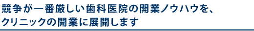 競争が一番厳しい歯科医院の開業ノウハウを、クリニックの開業に展開します